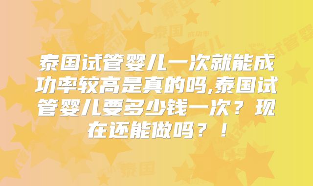 泰国试管婴儿一次就能成功率较高是真的吗,泰国试管婴儿要多少钱一次?现在还能做吗?!