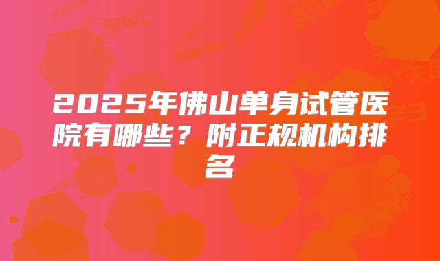 2025年佛山单身试管医院有哪些？附正规机构排名