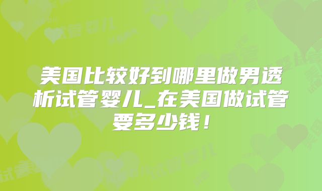 美国比较好到哪里做男透析试管婴儿_在美国做试管要多少钱!