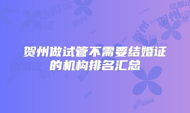 贺州做试管不需要结婚证的机构排名汇总