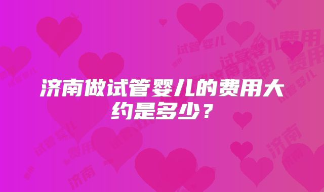济南做试管婴儿的费用大约是多少?
