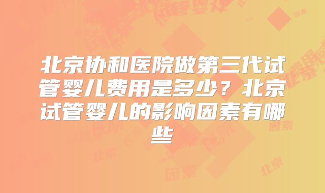 北京协和医院做第三代试管婴儿费用是多少？北京试管婴儿的影响因素有哪些