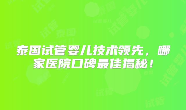 泰国试管婴儿技术领先，哪家医院口碑最佳揭秘！