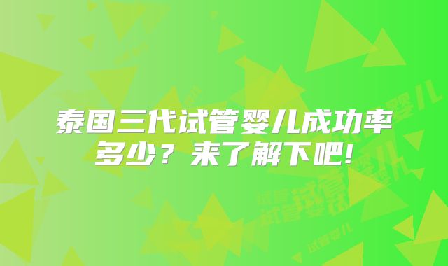 泰国三代试管婴儿成功率多少？来了解下吧!