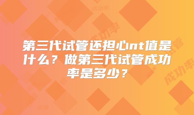 第三代试管还担心nt值是什么？做第三代试管成功率是多少？