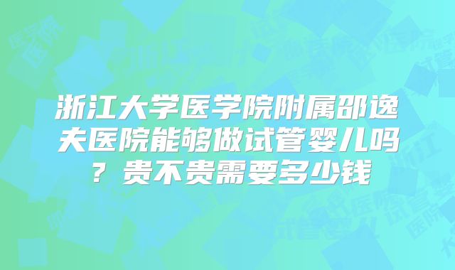 浙江大学医学院附属邵逸夫医院能够做试管婴儿吗？贵不贵需要多少钱