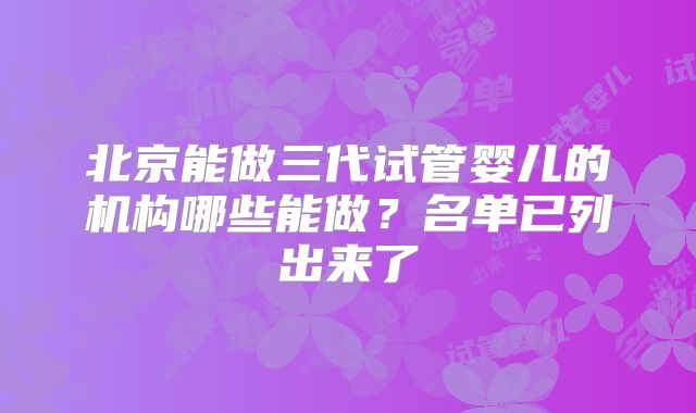 北京能做三代试管婴儿的机构哪些能做？名单已列出来了