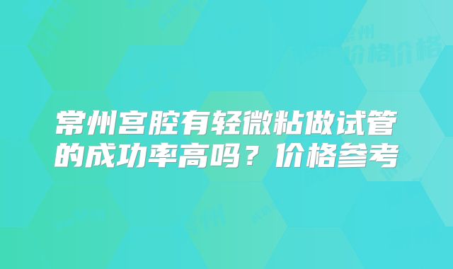 常州宫腔有轻微粘做试管的成功率高吗？价格参考
