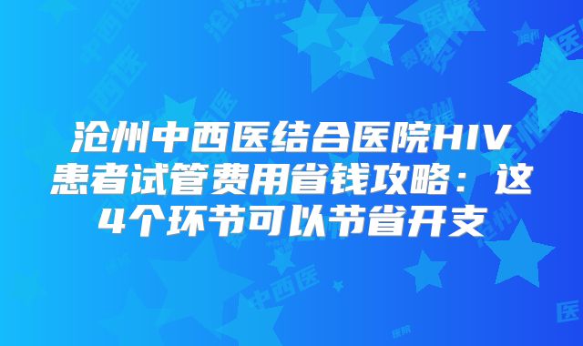 沧州中西医结合医院HIV患者试管费用省钱攻略：这4个环节可以节省开支