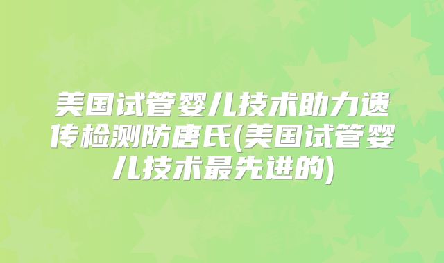 美国试管婴儿技术助力遗传检测防唐氏(美国试管婴儿技术最先进的)
