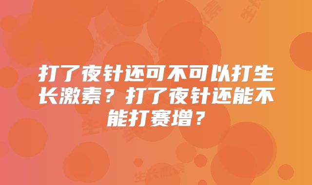 打了夜针还可不可以打生长激素？打了夜针还能不能打赛增？