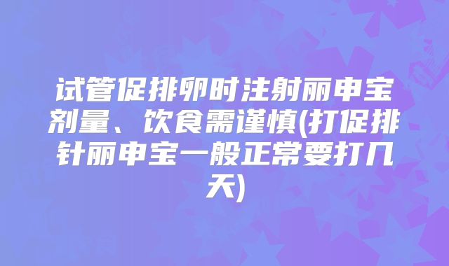 试管促排卵时注射丽申宝剂量、饮食需谨慎(打促排针丽申宝一般正常要打几天)