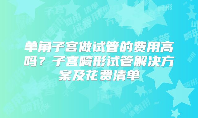 单角子宫做试管的费用高吗？子宫畸形试管解决方案及花费清单