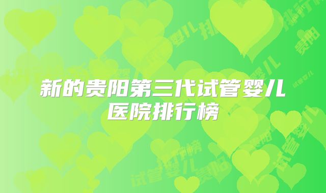 新的贵阳第三代试管婴儿医院排行榜