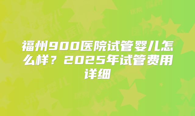 福州900医院试管婴儿怎么样?2025年试管费用详细