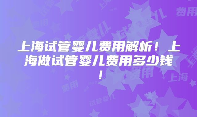 上海试管婴儿费用解析！上海做试管婴儿费用多少钱！