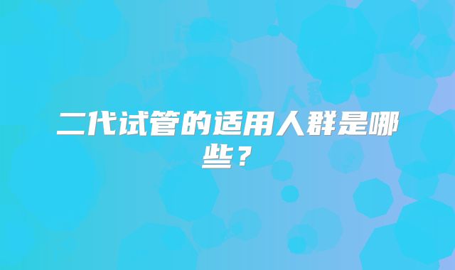 二代试管的适用人群是哪些？
