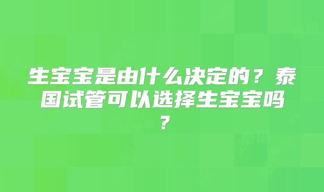 生宝宝是由什么决定的？泰国试管可以选择生宝宝吗？