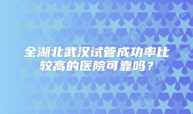 全湖北武汉试管成功率比较高的医院可靠吗?