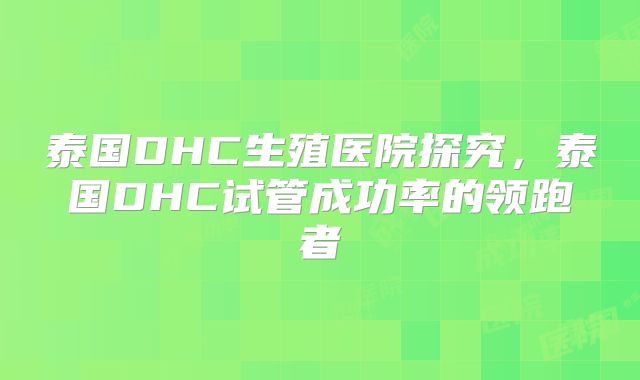 泰国DHC生殖医院探究，泰国DHC试管成功率的领跑者