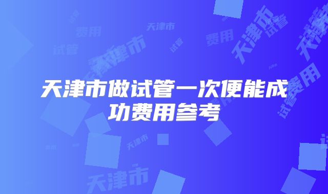 天津市做试管一次便能成功费用参考