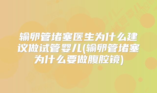 输卵管堵塞医生为什么建议做试管婴儿(输卵管堵塞为什么要做腹腔镜)