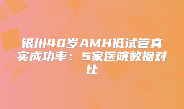 银川40岁AMH低试管真实成功率：5家医院数据对比