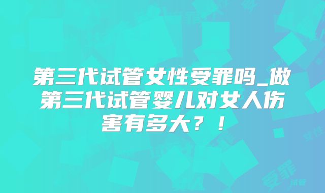 第三代试管女性受罪吗_做第三代试管婴儿对女人伤害有多大？！
