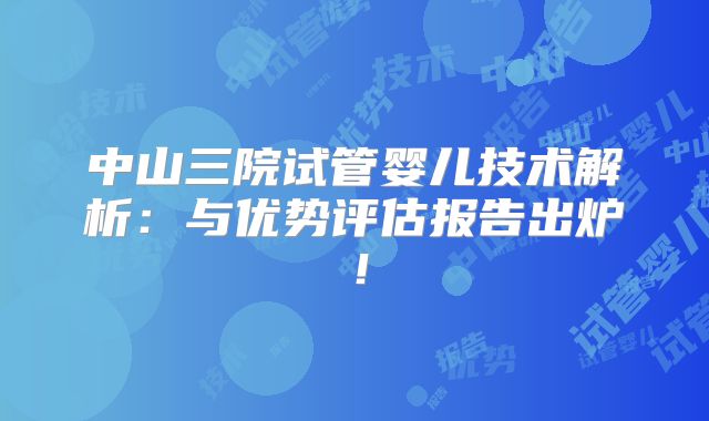 中山三院试管婴儿技术解析：与优势评估报告出炉！