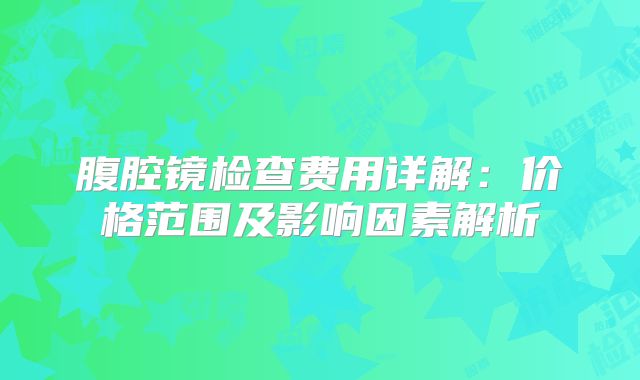 腹腔镜检查费用详解：价格范围及影响因素解析