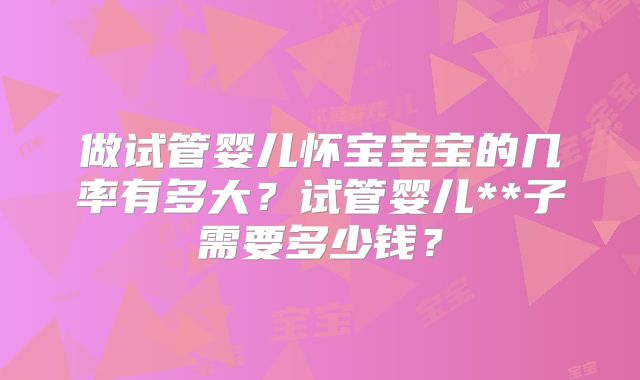 做试管婴儿怀宝宝宝的几率有多大？试管婴儿**子需要多少钱？