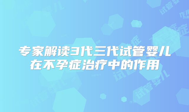 专家解读3代三代试管婴儿在不孕症治疗中的作用
