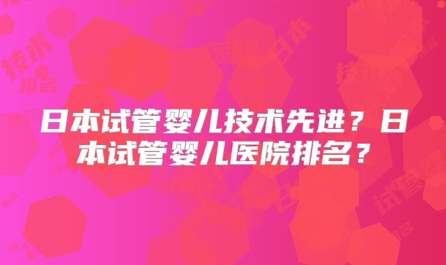 日本试管婴儿技术先进?日本试管婴儿医院排名?