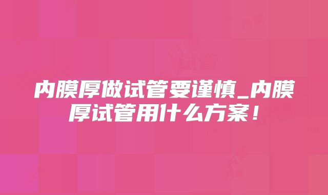 内膜厚做试管要谨慎_内膜厚试管用什么方案！