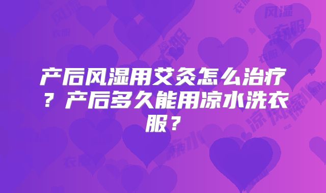 产后风湿用艾灸怎么治疗?产后多久能用凉水洗衣服?