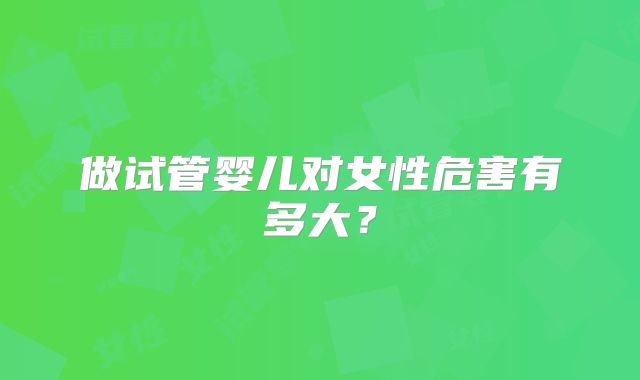 做试管婴儿对女性危害有多大？