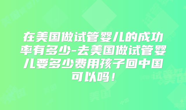 在美国做试管婴儿的成功率有多少-去美国做试管婴儿要多少费用孩子回中国可以吗！