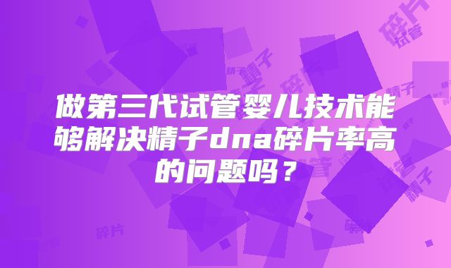 做第三代试管婴儿技术能够解决精子dna碎片率高的问题吗？