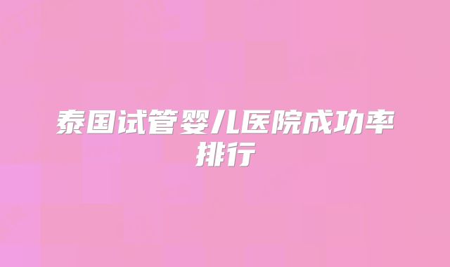 泰国试管婴儿医院成功率排行