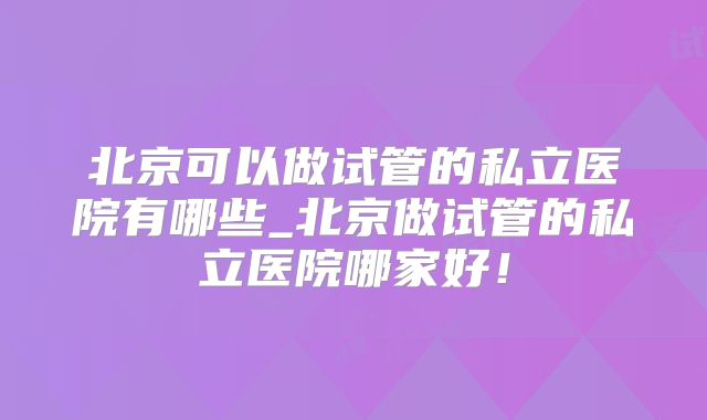 北京可以做试管的私立医院有哪些_北京做试管的私立医院哪家好！