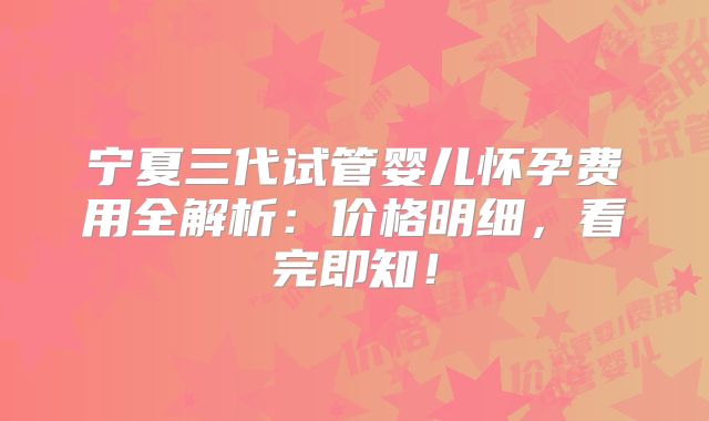 宁夏三代试管婴儿怀孕费用全解析：价格明细，看完即知！