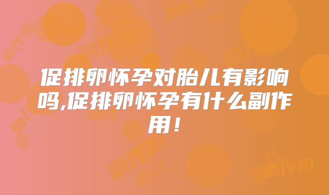 促排卵怀孕对胎儿有影响吗,促排卵怀孕有什么副作用！