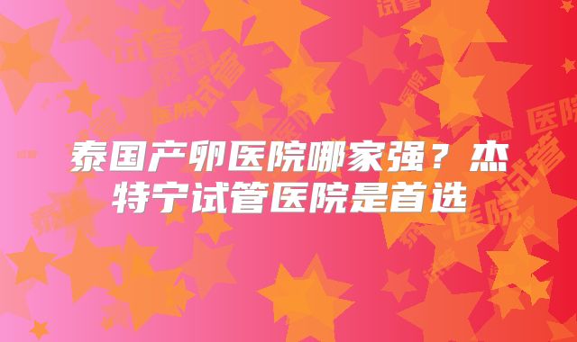 泰国产卵医院哪家强？杰特宁试管医院是首选