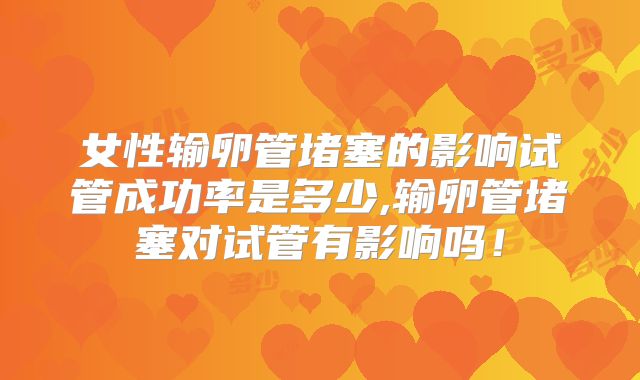 女性输卵管堵塞的影响试管成功率是多少,输卵管堵塞对试管有影响吗！
