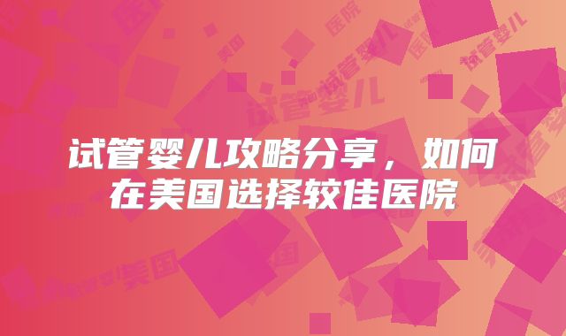 试管婴儿攻略分享，如何在美国选择较佳医院