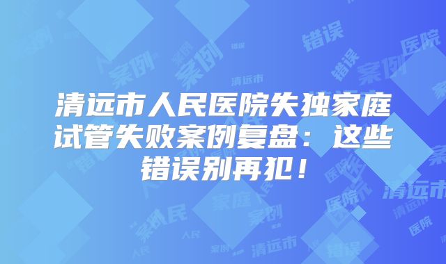 清远市人民医院失独家庭试管失败案例复盘：这些错误别再犯！