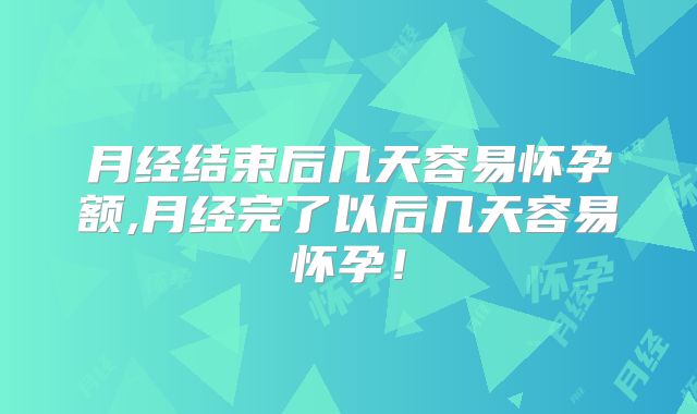 月经结束后几天容易怀孕额,月经完了以后几天容易怀孕！