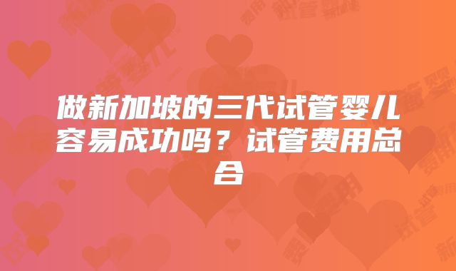 做新加坡的三代试管婴儿容易成功吗？试管费用总合