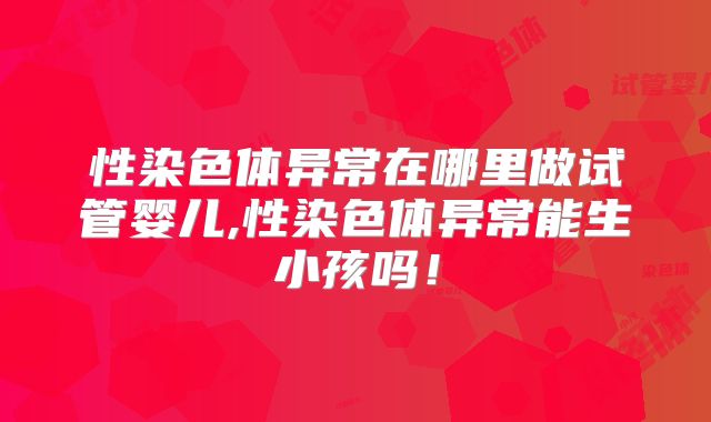 性染色体异常在哪里做试管婴儿,性染色体异常能生小孩吗！