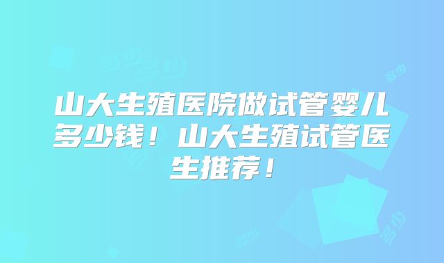 山大生殖医院做试管婴儿多少钱！山大生殖试管医生推荐！